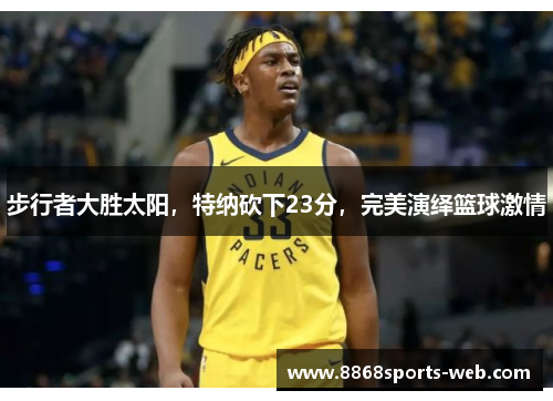 步行者大胜太阳，特纳砍下23分，完美演绎篮球激情