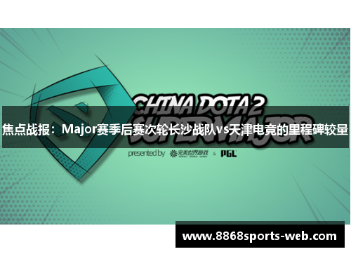 焦点战报：Major赛季后赛次轮长沙战队vs天津电竞的里程碑较量